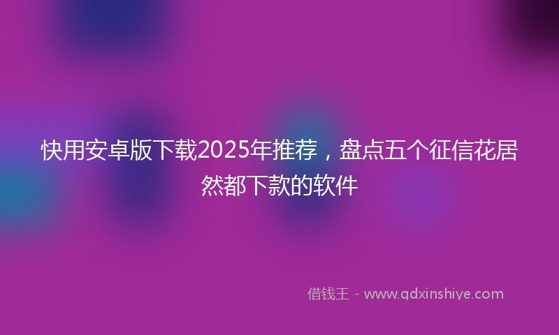快用安卓版下载2025年推荐，盘点五个征信花居然都下款的软件