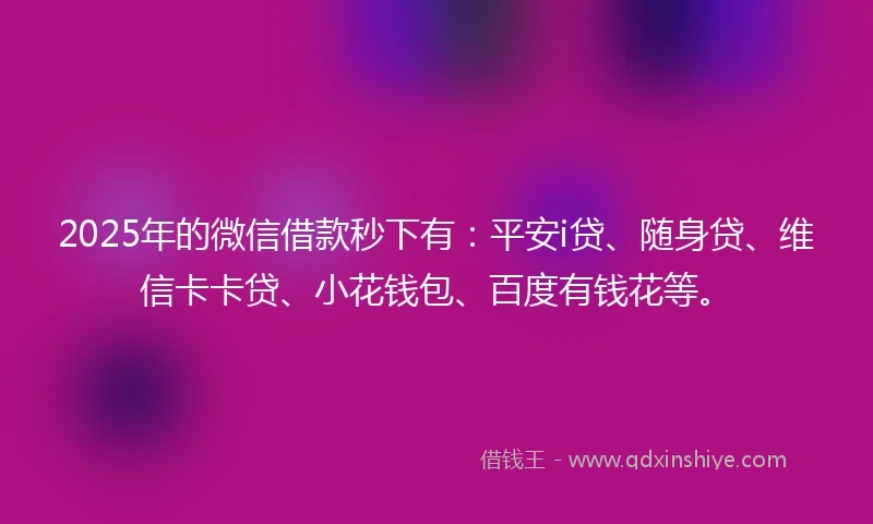 2025年的微信借款秒下有:平安i贷、随身贷、维信卡卡贷、小花钱包、百度有钱花等。