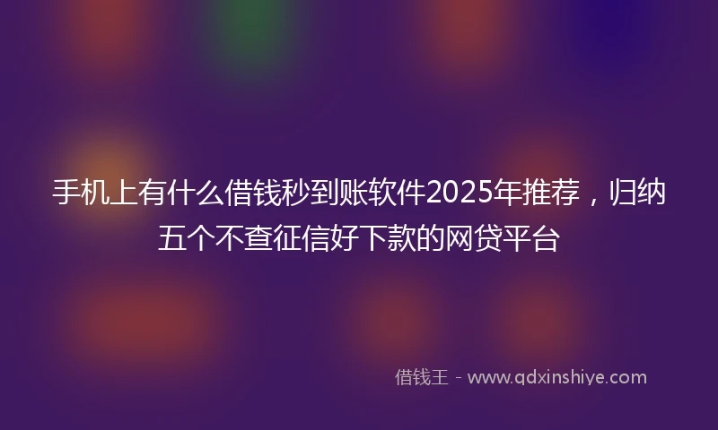 手机上有什么借钱秒到账软件2025年推荐，归纳五个不查征信好下款的网贷平台