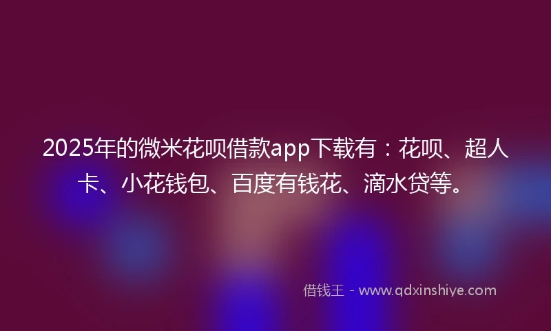 2025年的微米花呗借款app下载有：花呗、超人卡、小花钱包、百度有钱花、滴水贷等。