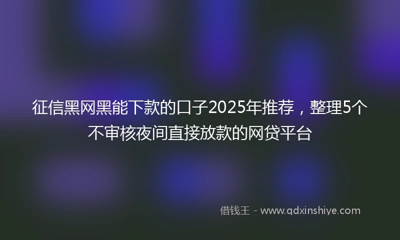征信黑网黑能下款的口子2025年推荐，整理5个不审核夜间直接放款的网贷平台