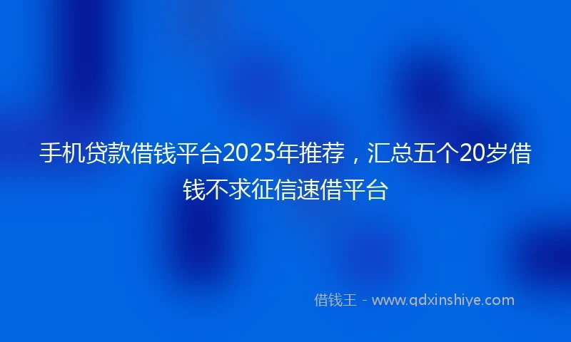 手机贷款借钱平台2025年推荐，汇总五个20岁借钱不求征信速借平台