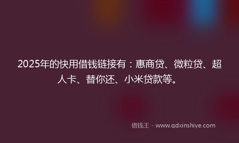 2025年的快用借钱链接有：惠商贷、微粒贷、超人卡、替你还、小米贷款等。