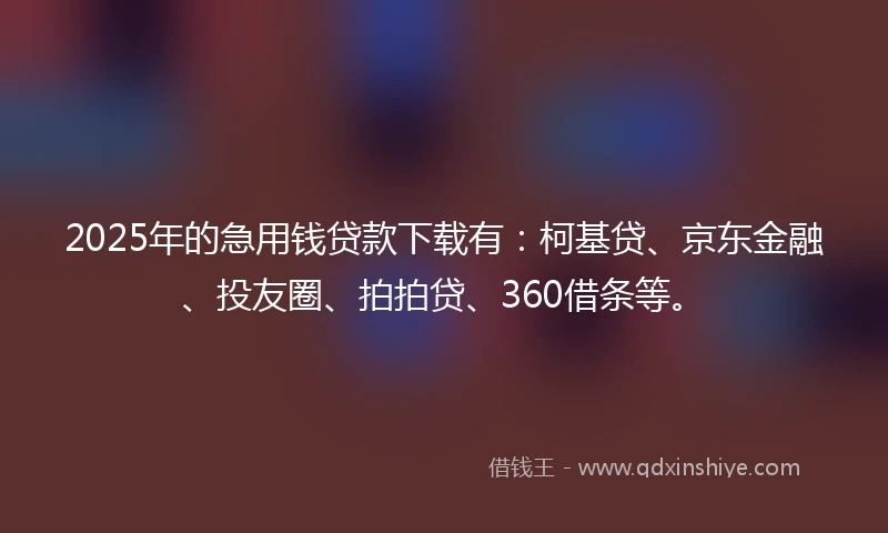 2025年的急用钱贷款下载有：柯基贷、京东金融、投友圈、拍拍贷、360借条等。