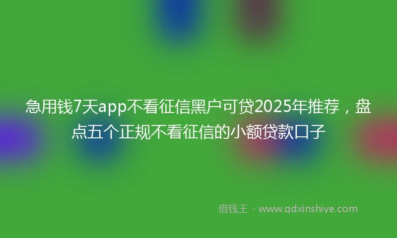 急用钱7天app不看征信黑户可贷2025年推荐，盘点五个正规不看征信的小额贷款口子