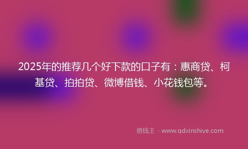 2025年的推荐几个好下款的口子有：惠商贷、柯基贷、拍拍贷、微博借钱、小花钱包等。