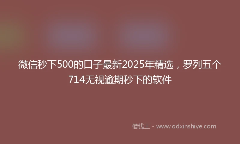 微信秒下500的口子最新2025年精选，罗列五个714无视逾期秒下的软件