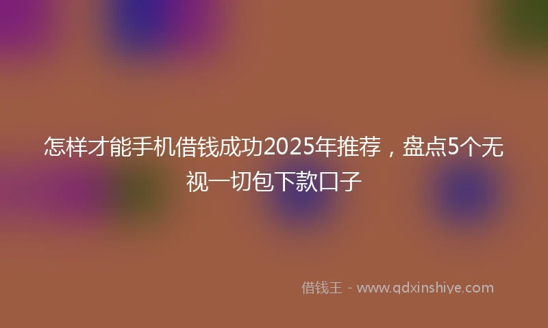 怎样才能手机借钱成功2025年推荐，盘点5个无视一切包下款口子