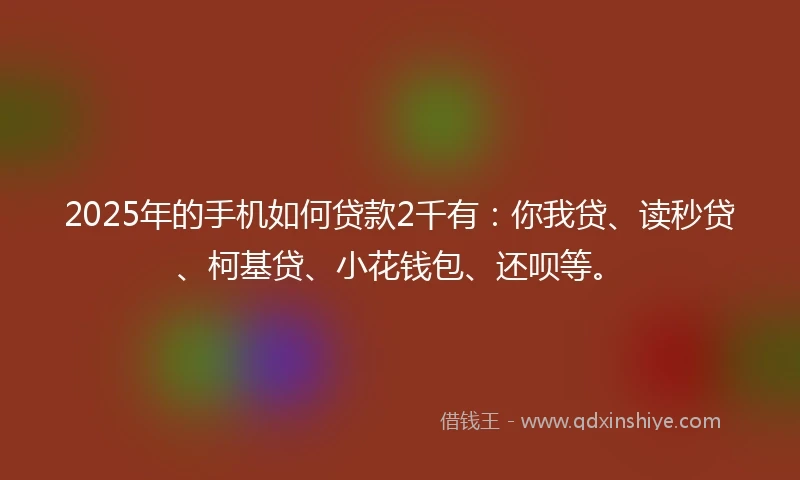 2025年的手机如何贷款2千有：你我贷、读秒贷、柯基贷、小花钱包、还呗等。