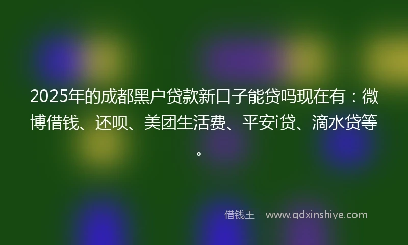 2025年的成都黑户贷款新口子能贷吗现在有：微博借钱、还呗、美团生活费、平安i贷、滴水贷等。