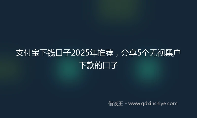 支付宝下钱口子2025年推荐，分享5个无视黑户下款的口子