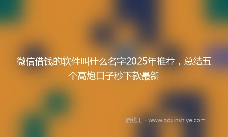 微信借钱的软件叫什么名字2025年推荐，总结五个高炮口子秒下款最新