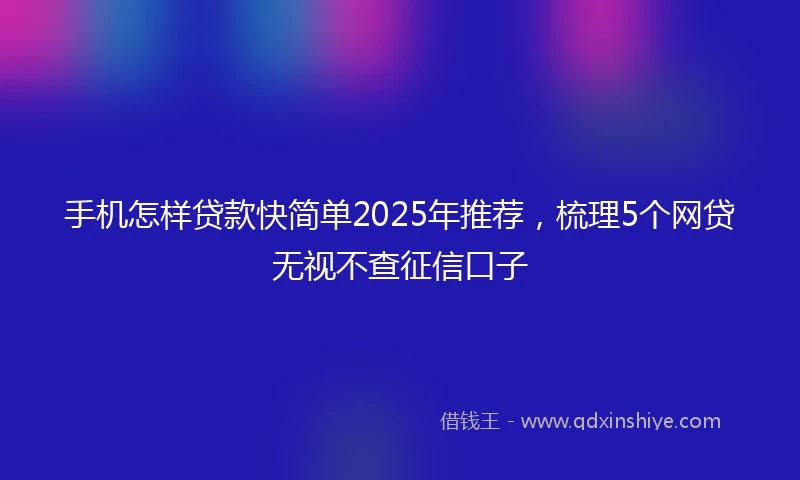 手机怎样贷款快简单2025年推荐，梳理5个网贷无视不查征信口子