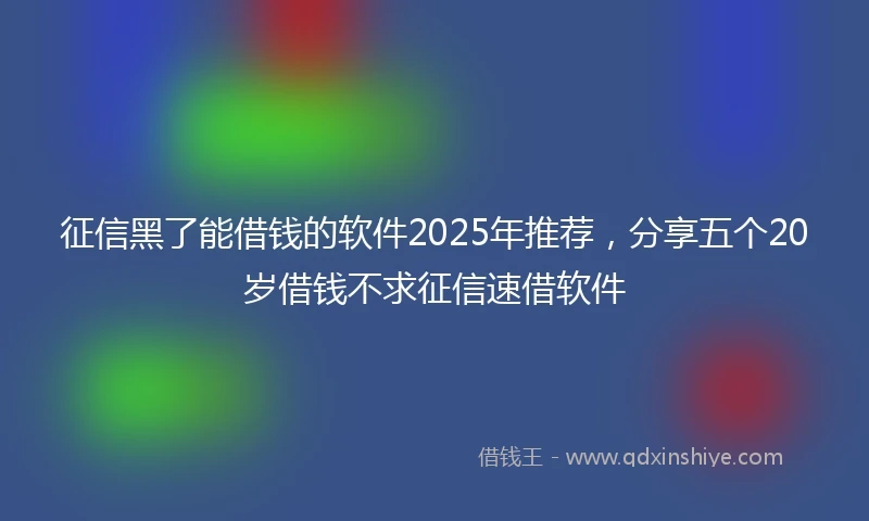 征信黑了能借钱的软件2025年推荐，分享五个20岁借钱不求征信速借软件