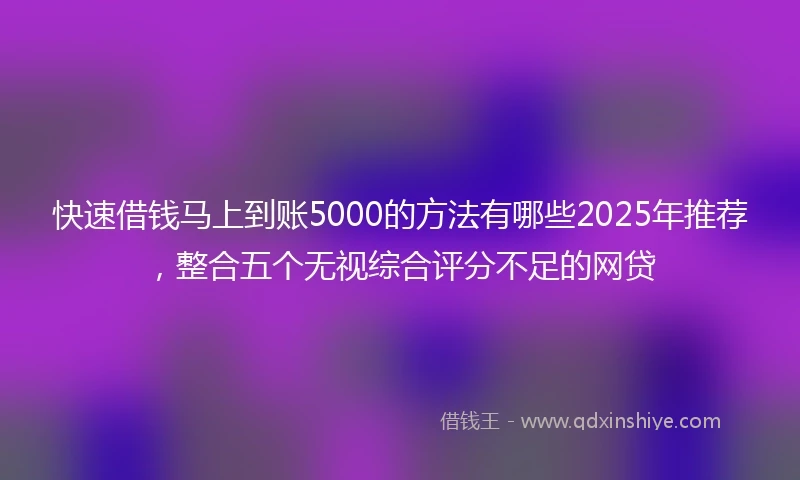 快速借钱马上到账5000的方法有哪些2025年推荐，整合五个无视综合评分不足的网贷