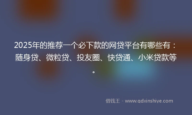 2025年的推荐一个必下款的网贷平台有哪些有：随身贷、微粒贷、投友圈、快贷通、小米贷款等。
