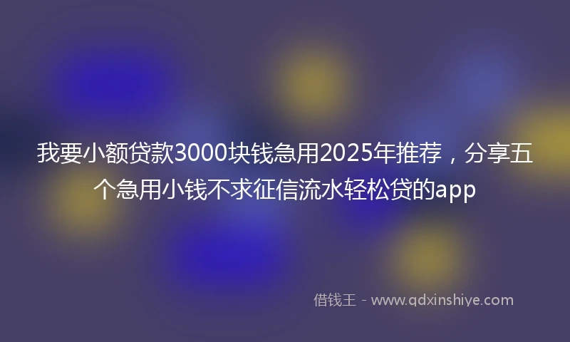 我要小额贷款3000块钱急用2025年推荐，分享五个急用小钱不求征信流水轻松贷的app