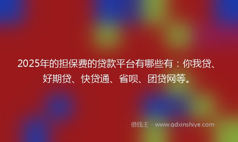 2025年的担保费的贷款平台有哪些有：你我贷、好期贷、快贷通、省呗、团贷网等。