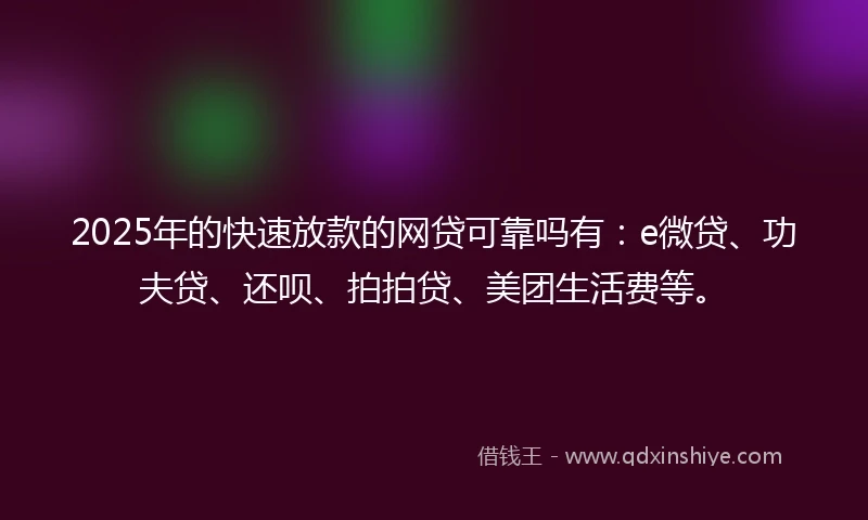 2025年的快速放款的网贷可靠吗有：e微贷、功夫贷、还呗、拍拍贷、美团生活费等。