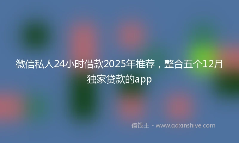 微信私人24小时借款2025年推荐，整合五个12月独家贷款的app