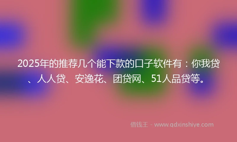 2025年的推荐几个能下款的口子软件有：你我贷、人人贷、安逸花、团贷网、51人品贷等。