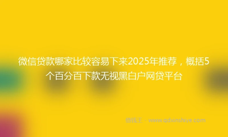 微信贷款哪家比较容易下来2025年推荐，概括5个百分百下款无视黑白户网贷平台