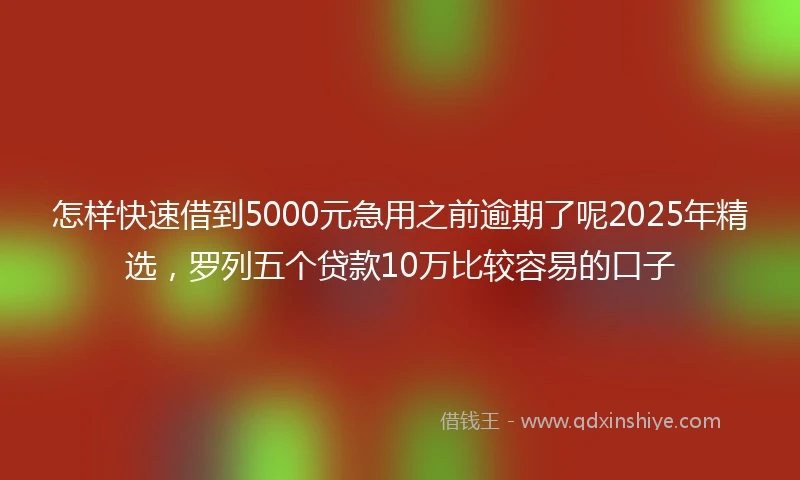 怎样快速借到5000元急用之前逾期了呢2025年精选，罗列五个贷款10万比较容易的口子