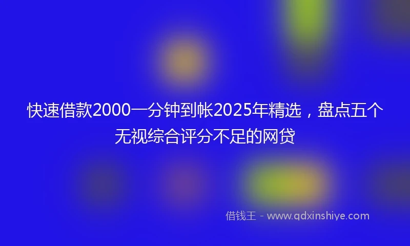 快速借款2000一分钟到帐2025年精选，盘点五个无视综合评分不足的网贷
