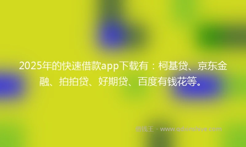 2025年的快速借款app下载有：柯基贷、京东金融、拍拍贷、好期贷、百度有钱花等。
