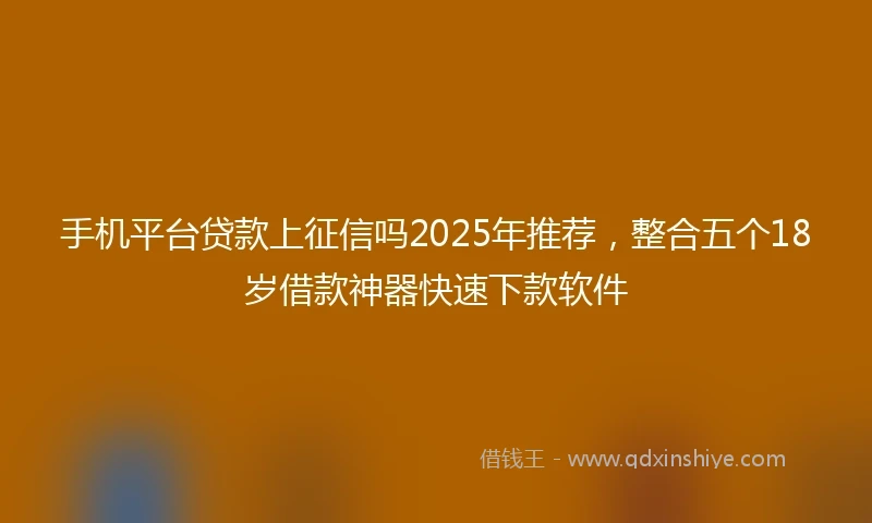 手机平台贷款上征信吗2025年推荐，整合五个18岁借款神器快速下款软件