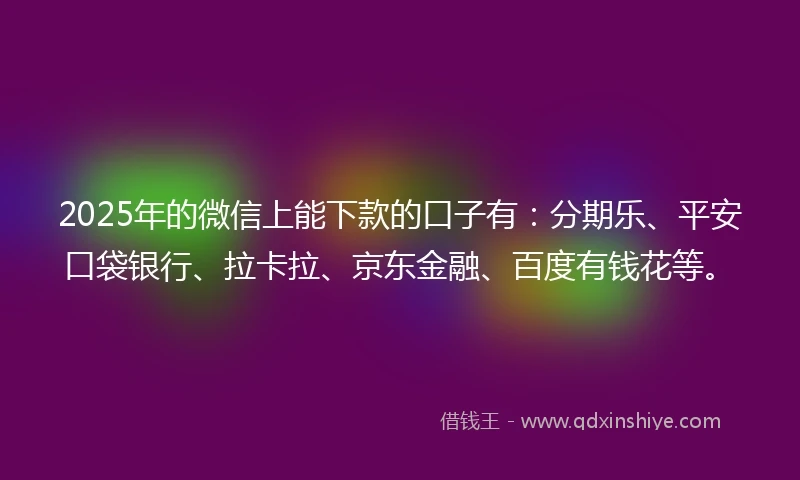 2025年的微信上能下款的口子有：分期乐、平安口袋银行、拉卡拉、京东金融、百度有钱花等。