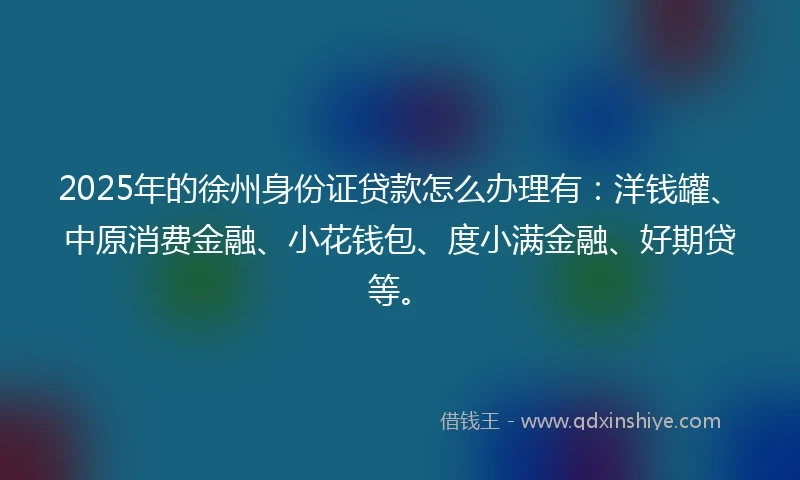 2025年的徐州身份证贷款怎么办理有：洋钱罐、中原消费金融、小花钱包、度小满金融、好期贷等。