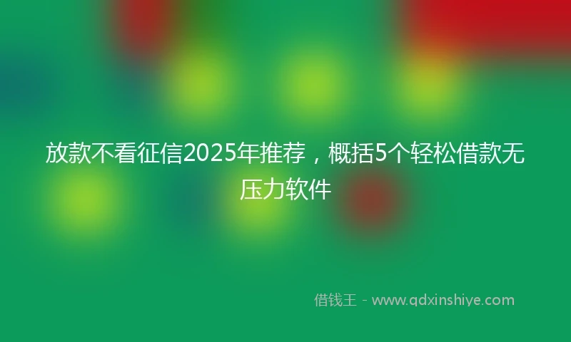 放款不看征信2025年推荐，概括5个轻松借款无压力软件