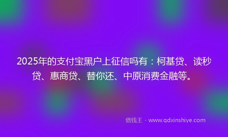 2025年的支付宝黑户上征信吗有：柯基贷、读秒贷、惠商贷、替你还、中原消费金融等。