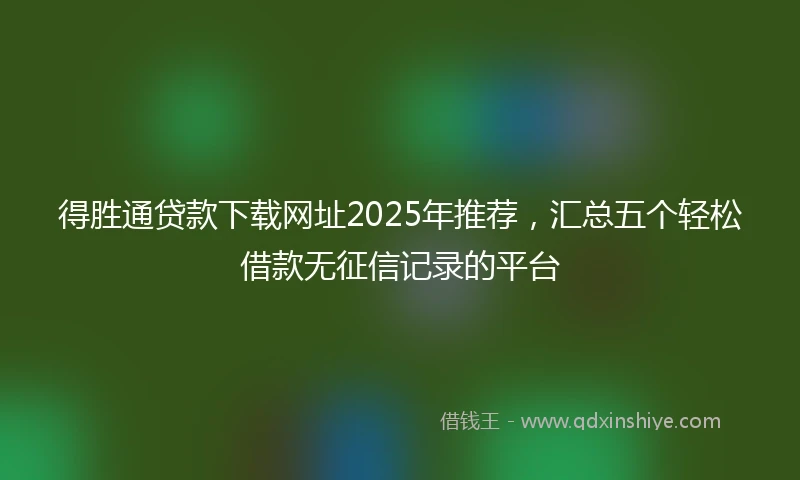 得胜通贷款下载网址2025年推荐，汇总五个轻松借款无征信记录的平台