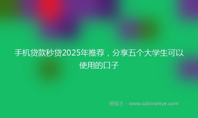 手机贷款秒贷2025年推荐，分享五个大学生可以使用的口子