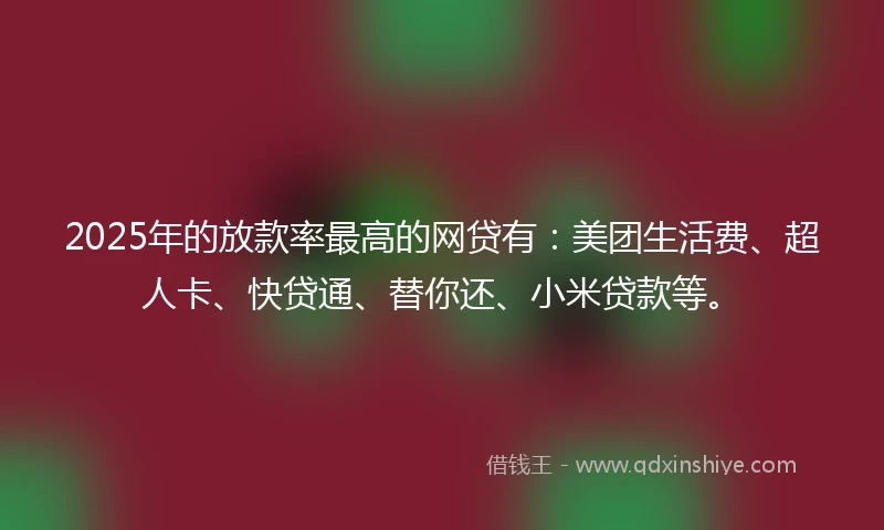 2025年的放款率最高的网贷有：美团生活费、超人卡、快贷通、替你还、小米贷款等。