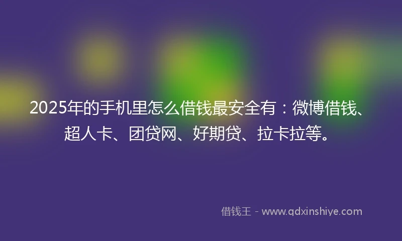 2025年的手机里怎么借钱最安全有：微博借钱、超人卡、团贷网、好期贷、拉卡拉等。