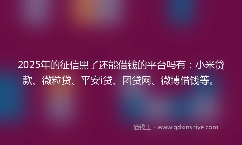 2025年的征信黑了还能借钱的平台吗有:小米贷款、微粒贷、平安i贷、团贷网、微博借钱等。
