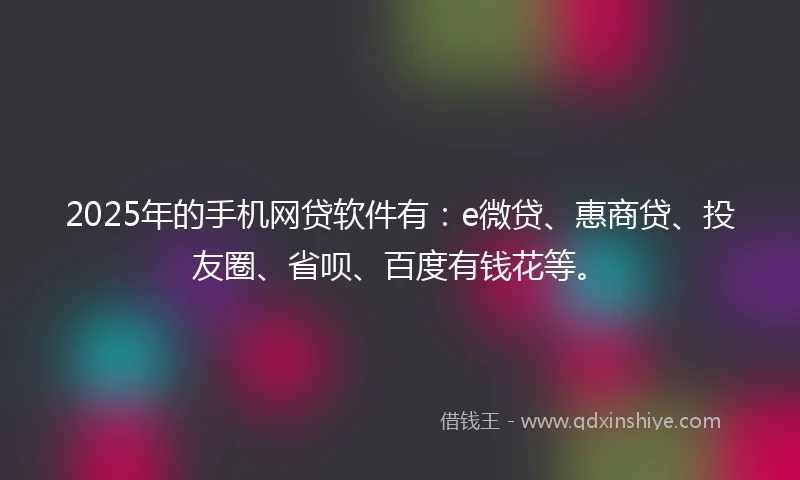 2025年的手机网贷软件有：e微贷、惠商贷、投友圈、省呗、百度有钱花等。