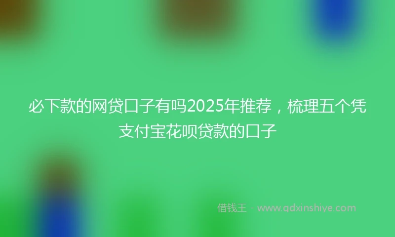 必下款的网贷口子有吗2025年推荐，梳理五个凭支付宝花呗贷款的口子