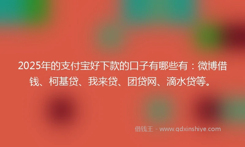 2025年的支付宝好下款的口子有哪些有：微博借钱、柯基贷、我来贷、团贷网、滴水贷等。