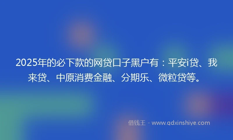 2025年的必下款的网贷口子黑户有：平安i贷、我来贷、中原消费金融、分期乐、微粒贷等。