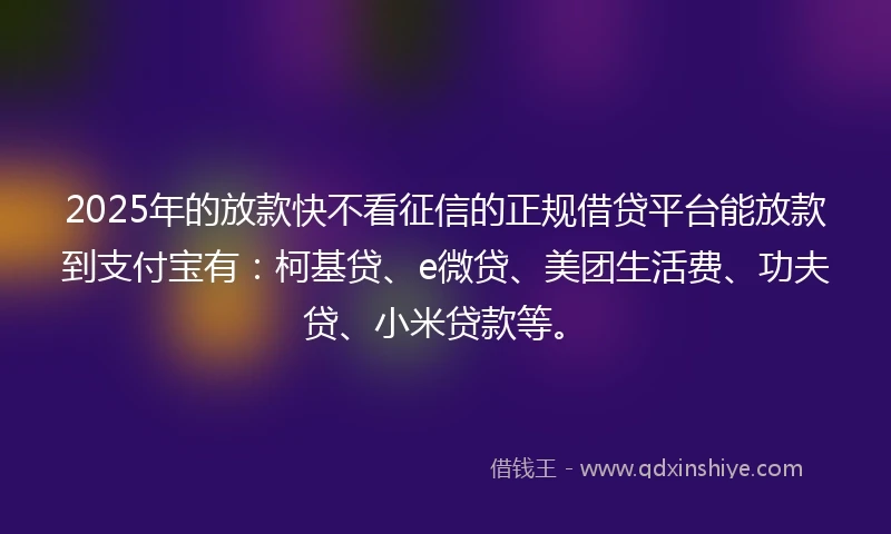 2025年的放款快不看征信的正规借贷平台能放款到支付宝有：柯基贷、e微贷、美团生活费、功夫贷、小米贷款等。
