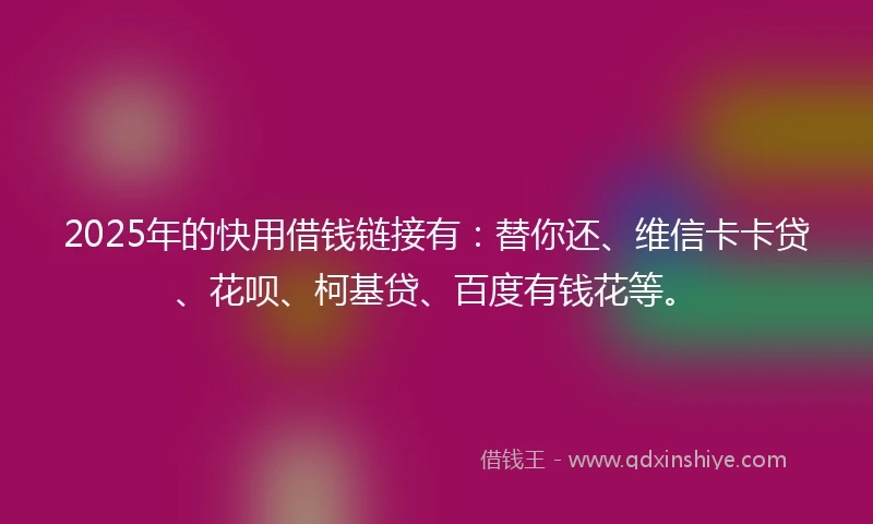 2025年的快用借钱链接有：替你还、维信卡卡贷、花呗、柯基贷、百度有钱花等。