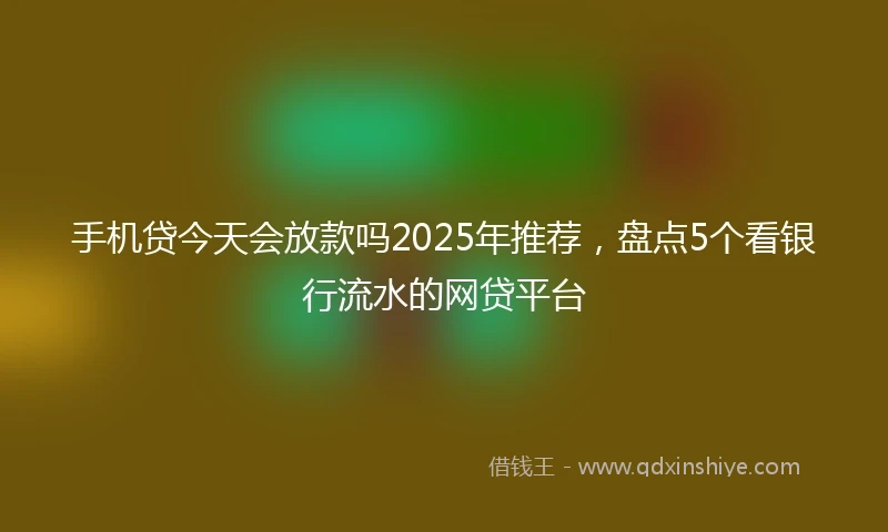 手机贷今天会放款吗2025年推荐，盘点5个看银行流水的网贷平台