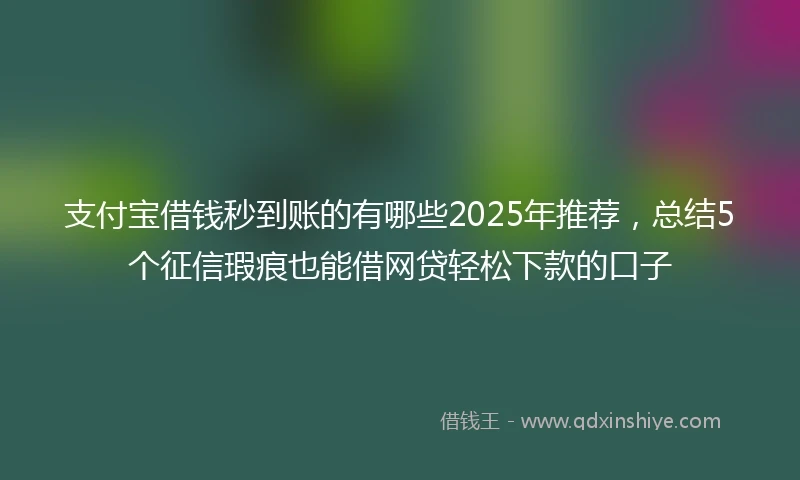 支付宝借钱秒到账的有哪些2025年推荐，总结5个征信瑕疵也能借网贷轻松下款的口子