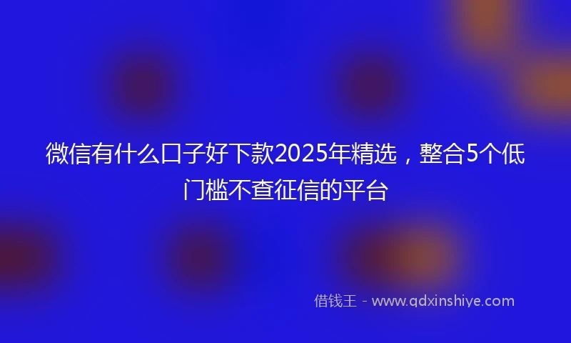 微信有什么口子好下款2025年精选，整合5个低门槛不查征信的平台
