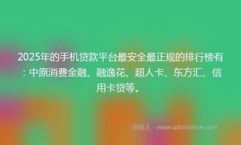 2025年的手机贷款平台最安全最正规的排行榜有：中原消费金融、融逸花、超人卡、东方汇、信用卡贷等。