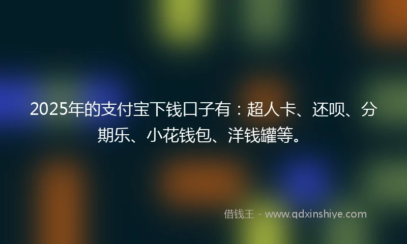 2025年的支付宝下钱口子有：超人卡、还呗、分期乐、小花钱包、洋钱罐等。